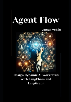 Agent Flow: Design Dynamic AI Workflows with LangChain and LangGraph - Acklin, James
