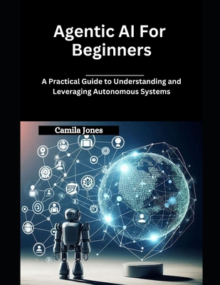 Agentic AI for Beginners: A Practical Guide to Understanding and Leveraging Autonomous Systems - Jones, Camila