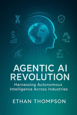 Agentic AI Revolution: Harnessing Autonomous Intelligence Across Industries - Thompson, Ethan