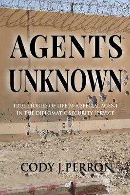Agents Unknown: True Stories of Life as a Special Agent in the Diplomatic Security Service - Perron, Cody J