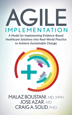 Agile Implementation: A Model for Implementing Evidence-Based Healthcare Solutions Into Real-World Practice to Achieve Sustainable Change - Boustani, Malaz, MD, MPH, and Azar, Jose, MD, and Solid, Craig A, PhD