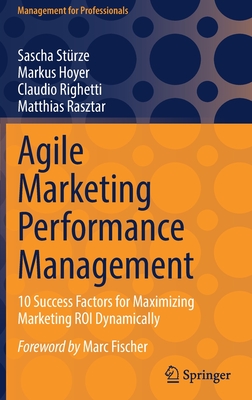 Agile Marketing Performance Management: 10 Success Factors for Maximizing Marketing ROI Dynamically - Strze, Sascha, and Hoyer, Markus, and Righetti, Claudio