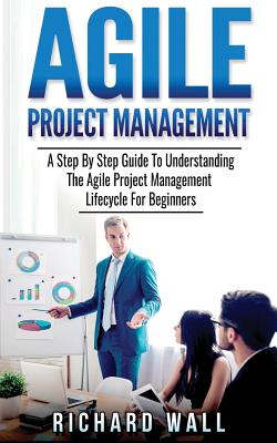 Agile Project Management: A Step By Step Guide To Understanding The Agile Project Management Lifecycle For Beginners - Wall, Richard