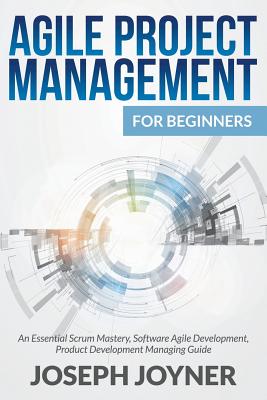 Agile Project Management For Beginners: An Essential Scrum Mastery, Software Agile Development, Product Development Managing Guide - Joyner, Joseph