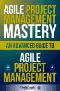 Agile Project Management Mastery: An Advanced Guide to Agile Project Management