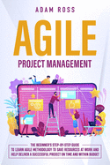 Agile Project Management: The Beginner's Step-By-Step Guide to Learn Agile Methodology to Save Resources At Work and Help Deliver a Successful Project on Time and Within Budget