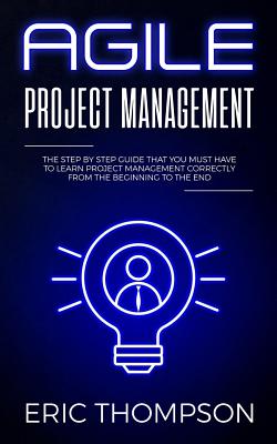 Agile Project Management: The Step by Step Guide that You Must Have to Learn Project Management Correctly from the Beginning to the End - Thompson, Eric