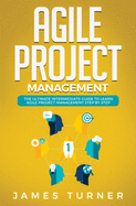 Agile Project Management: The Ultimate Intermediate Guide to Learn Agile Project Management Step by Step