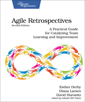 Agile Retrospectives, Second Edition: A Practical Guide for Catalyzing Team Learning and Improvement - Derby, Esther, and Larsen, Diana, and Horowitz, David