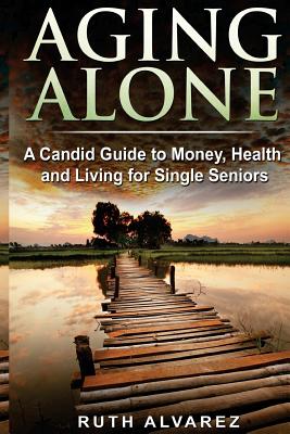 Aging Alone: A Candid Guide to Money, Health and Living for Single Seniors - Alvarez, Ruth