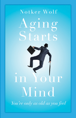 Aging Starts in Your Mind: You're Only as Old as You Feel - Wolf, Notker