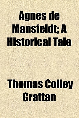 Agnes de Mansfeldt: A Historical Tale - Grattan, Thomas Colley