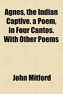 Agnes, the Indian Captive. a Poem, in Four Cantos. with Other Poems