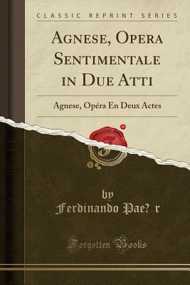 Agnese, Opera Sentimentale in Due Atti: Agnese, Opera En Deux Actes (Classic Reprint) - Paer, Ferdinando