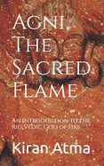 Agni, The Sacred Flame: An Introduction to the Rig Vedic God of Fire