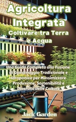 Agricoltura Integrata: Coltivare tra Terra e Acqua: Coltivare tra Terra e Acqua: Coltivare tra Terra e Acqua: Una Guida Completa alla Fusione di Giardinaggio Tradizionale e Idroponica per Massimizzare Produzione, Sostenibilit? e Diversit? delle Colture - Garden, Jack