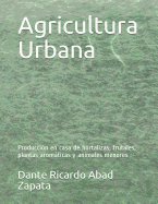 Agricultura Urbana: Producci?n En Casa de Hortalizas, Frutales, Plantas Aromticas Y Animales Menores