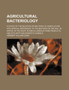 Agricultural Bacteriology: A Study of the Relation of Bacteria to Agriculture, with Special Reference to the Bacteria in the Soil, in Water, in the Dairy, in Miscellaneous Farm Products, and in Plants and Domestic Animals