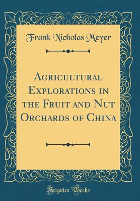 Agricultural Explorations in the Fruit and Nut Orchards of China (Classic Reprint) - Meyer, Frank Nicholas