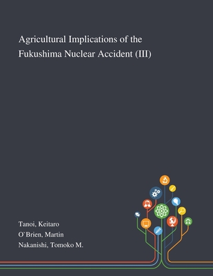 Agricultural Implications of the Fukushima Nuclear Accident (III) - Tanoi, Keitaro, and O`brien, Martin, and Nakanishi, Tomoko M