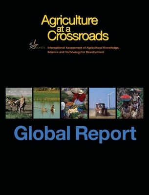 Agriculture at a Crossroads, Volume I: The Global Report - International Assessment of Agricultural Knowledge Science and Technology