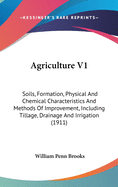 Agriculture V1: Soils, Formation, Physical and Chemical Characteristics and Methods of Improvement, Including Tillage, Drainage and Irrigation (1911)
