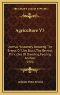 Agriculture V3: Animal Husbandry, Including the Breeds of Live Stock, the General Principles of Breeding, Feeding Animals (1901)