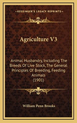 Agriculture V3: Animal Husbandry, Including the Breeds of Live Stock, the General Principles of Breeding, Feeding Animals (1901) - Brooks, William Penn