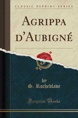 Agrippa D'Aubigne (Classic Reprint) - Rocheblave, S.