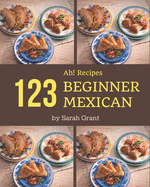 Ah! 123 Beginner Mexican Recipes: An One-of-a-kind Beginner Mexican Cookbook