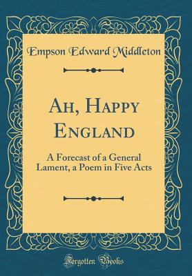 Ah, Happy England: A Forecast of a General Lament, a Poem in Five Acts (Classic Reprint) - Middleton, Empson Edward