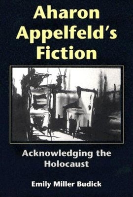 Aharon Appelfeld's Fiction: Acknowledging the Holocaust - Budick, Emily Miller, Professor