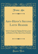 Ahn-Henn's Second Latin Reader: Selections from the Writings of Justinus, Caesar, Cicero, and Phaedrus; With Notes, Vocabulary, and References to Ahn-Henn's Latin Grammar (Classic Reprint)