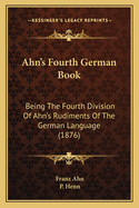 Ahn's Fourth German Book: Being The Fourth Division Of Ahn's Rudiments Of The German Language (1876)