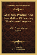 Ahn's New, Practical and Easy Method of Learning the German Language: With Pronunciation (1869)