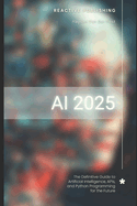 AI 2025: The Definitive Guide to Artificial Intelligence, APIs, and Python Programming for the Future: Discover Machine Learning, Deep Learning, NLP, Automation, APIs, Python, TensorFlow.