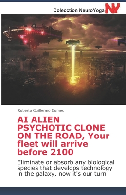 AI ALIEN PSYCHOTIC CLONE ON THE ROAD, Your fleet will arrive before 2100: Eliminate or absorb any biological species that develops technology in the galaxy, now it's our turn - Gomes, Roberto Guillermo