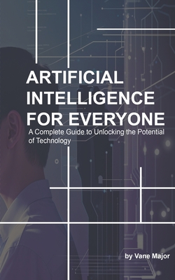 AI: ARTIFICIAL INTELLIGENCE: A Complete Guide to Unlocking the Potential of Technology - Major, Vane