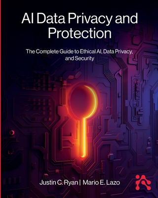 AI Data Privacy and Protection: The Complete Guide to Ethical AI, Data Privacy, and Security - Ryan, Justin, and Lazo, Mario