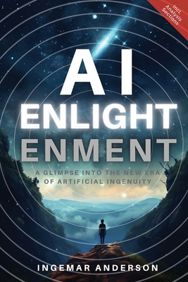AI Enlightenment: A Glimpse into the new Era of Artificial Ingenuity - Anderson, Ingemar Alexander