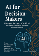 AI for Decision-Makers: Unlocking the Power of Artificial Intelligence to Drive Business Transformation: From Fundamentals to Advanced Strategies for Executives in Every Industry"