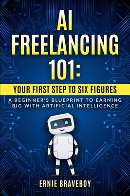 AI Freelancing 101: Your First Step to Six Figures A Beginner's Blueprint to Earning Big with Artificial Intelligence - Braveboy, Ernie