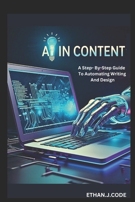AI in Content: A Step- By-Step Guide To Automating Writing And Design - Code, Ethan J
