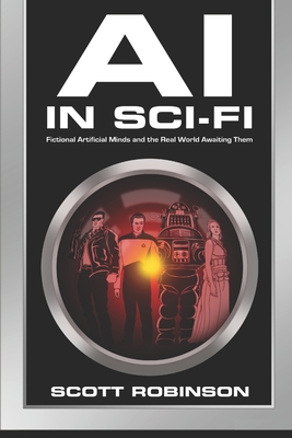 AI in Sci-Fi: Fictional Artificial Minds and the Real World Awaiting Them - Robinson, Scott