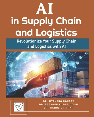 AI in Supply Chain and Logistics: Revolutionize Your Supply Chain and Logistics with AI - Udupi, Prakash Kumar, and Dattana, Vishal, and Pandey, Jitendra