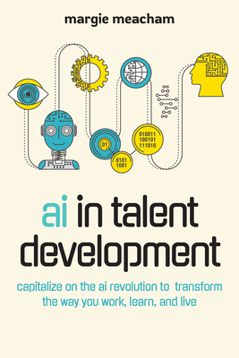 AI in Talent Development: Capitalize on the AI Revolution to Transform the Way You Work, Learn, and Live - Meacham, Margie