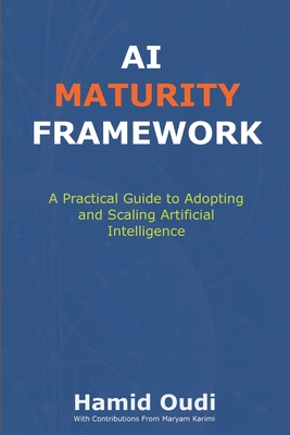 AI Maturity Framework: How Businesses Can Navigate the AI Journey and Unlock Long-Term Success - Oudi, Hamid, and Karimi, Maryam (Contributions by)