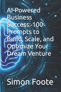 AI-Powered Business Success: 100 Prompts to Build, Scale, and Optimize Your Dream Venture