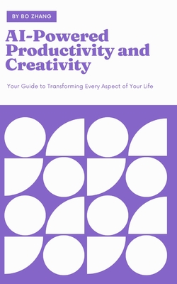 AI-Powered Productivity and Creativity: Your Guide to Transforming Every Aspect of Your Life - Zhang, Bo