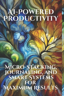 AI-Powered Productivity: Micro-Stacking, Journaling, and Smart Systems for Maximum Results: Harness Tiny Habits, Reflective Journaling, and AI Tools to Achieve Big Goals Without Burnout - Belner, Jens